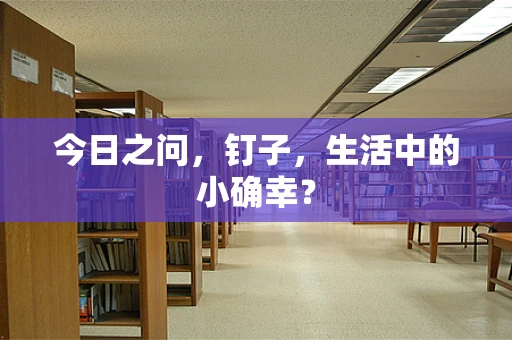 今日之问，钉子，生活中的小确幸？