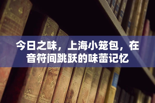 今日之味，上海小笼包，在音符间跳跃的味蕾记忆