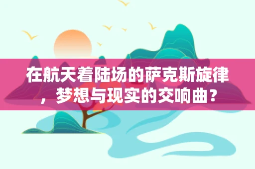 在航天着陆场的萨克斯旋律，梦想与现实的交响曲？