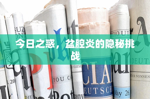 今日之惑，盆腔炎的隐秘挑战