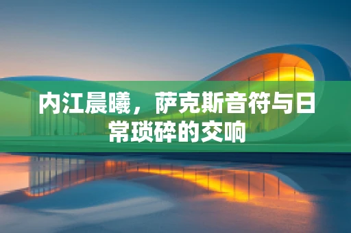 内江晨曦，萨克斯音符与日常琐碎的交响