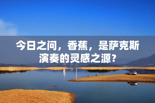 今日之问，香蕉，是萨克斯演奏的灵感之源？