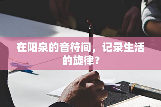 在阳泉的音符间，记录生活的旋律？