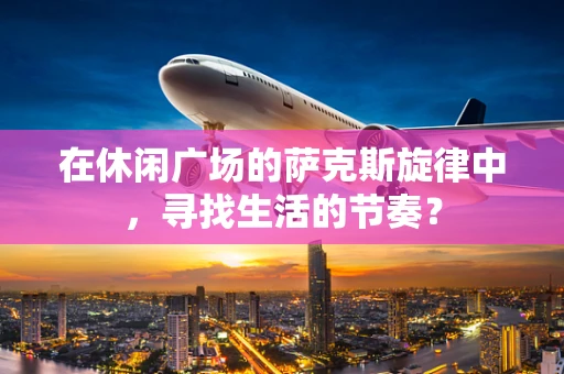 在休闲广场的萨克斯旋律中，寻找生活的节奏？