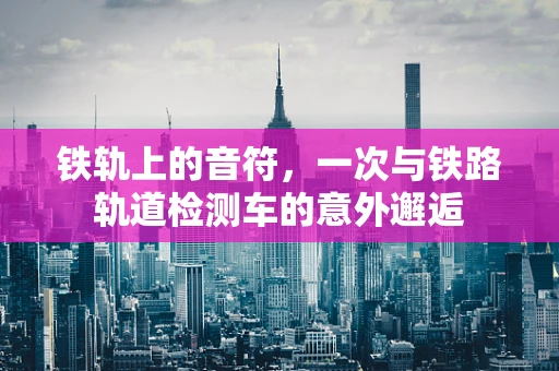 铁轨上的音符，一次与铁路轨道检测车的意外邂逅