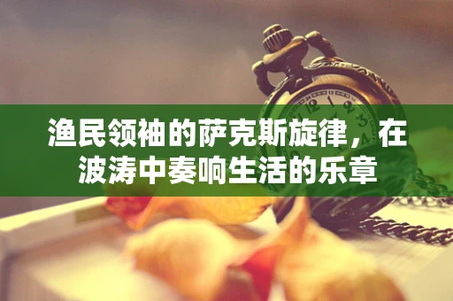 渔民领袖的萨克斯旋律，在波涛中奏响生活的乐章