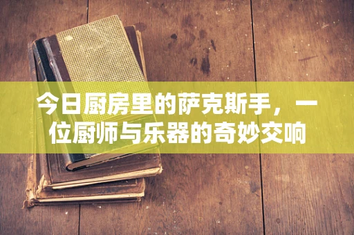 今日厨房里的萨克斯手，一位厨师与乐器的奇妙交响