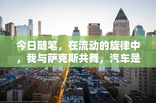 今日随笔，在流动的旋律中，我与萨克斯共舞，汽车是那不息的背景音乐