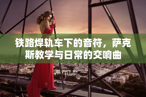 铁路焊轨车下的音符，萨克斯教学与日常的交响曲