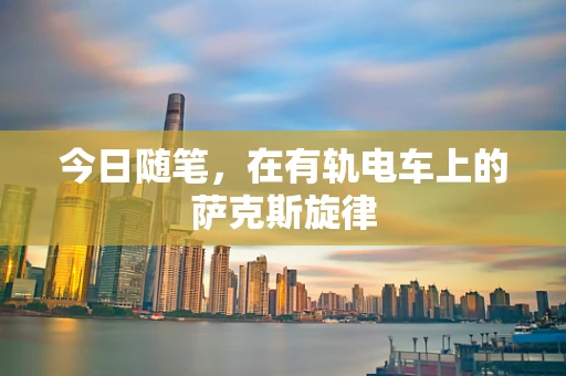 今日随笔，在有轨电车上的萨克斯旋律