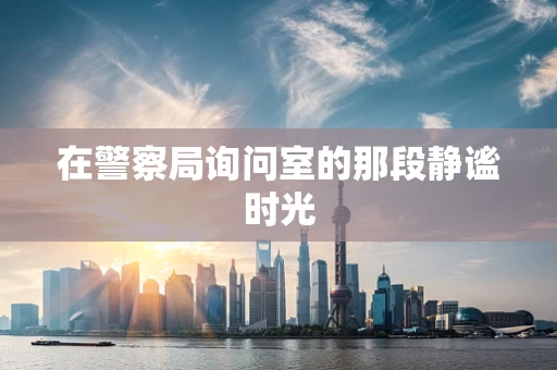 在警察局询问室的那段静谧时光