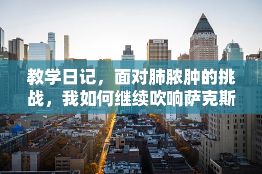 教学日记，面对肺脓肿的挑战，我如何继续吹响萨克斯的乐章？