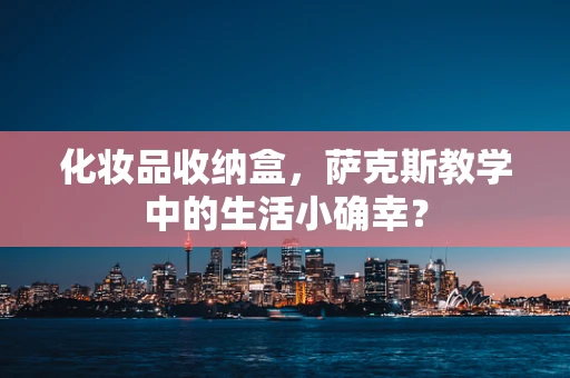 化妆品收纳盒，萨克斯教学中的生活小确幸？