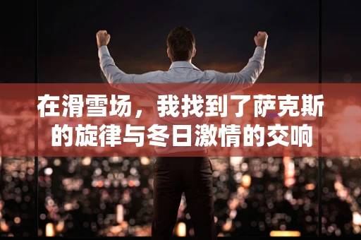 在滑雪场，我找到了萨克斯的旋律与冬日激情的交响