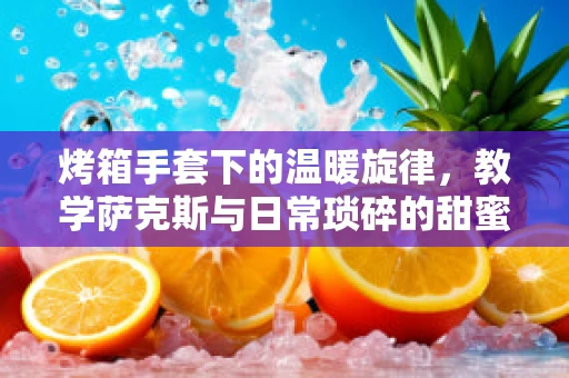 烤箱手套下的温暖旋律，教学萨克斯与日常琐碎的甜蜜交织