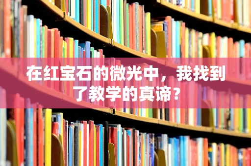 在红宝石的微光中，我找到了教学的真谛？