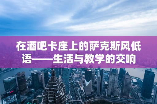 在酒吧卡座上的萨克斯风低语——生活与教学的交响