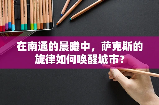 在南通的晨曦中，萨克斯的旋律如何唤醒城市？