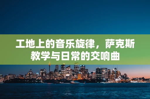 工地上的音乐旋律，萨克斯教学与日常的交响曲