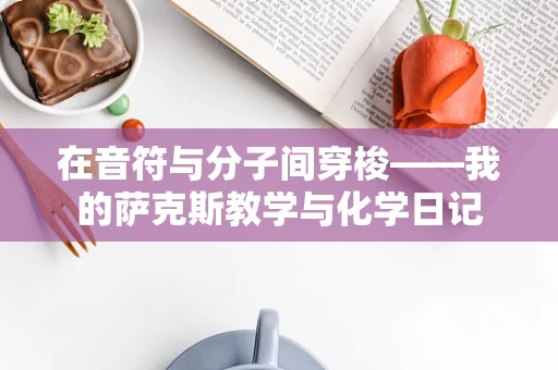 在音符与分子间穿梭——我的萨克斯教学与化学日记