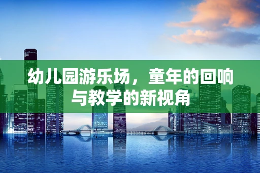 幼儿园游乐场，童年的回响与教学的新视角