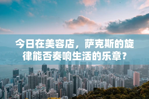 今日在美容店，萨克斯的旋律能否奏响生活的乐章？