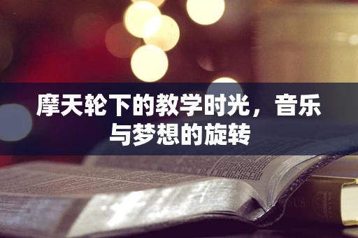 摩天轮下的教学时光，音乐与梦想的旋转