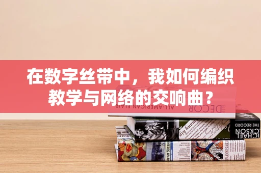 在数字丝带中，我如何编织教学与网络的交响曲？