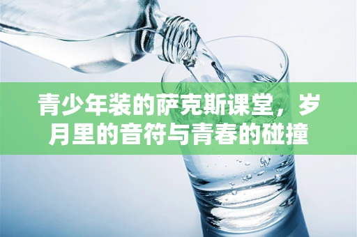 青少年装的萨克斯课堂，岁月里的音符与青春的碰撞