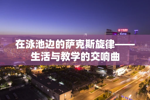在泳池边的萨克斯旋律——生活与教学的交响曲
