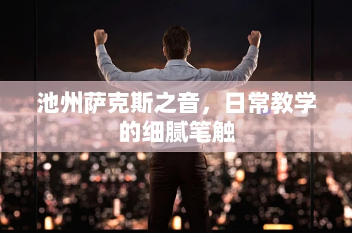 池州萨克斯之音，日常教学的细腻笔触