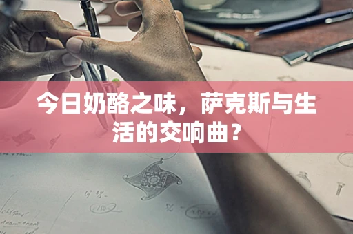 今日奶酪之味，萨克斯与生活的交响曲？