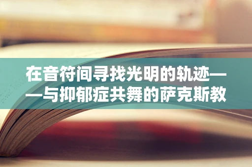 在音符间寻找光明的轨迹——与抑郁症共舞的萨克斯教学日记
