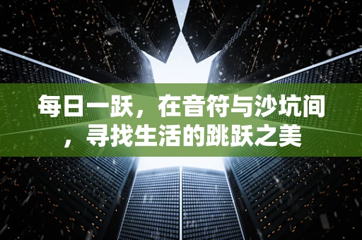 每日一跃，在音符与沙坑间，寻找生活的跳跃之美