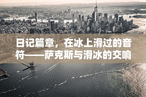 日记篇章，在冰上滑过的音符——萨克斯与滑冰的交响