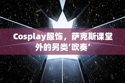 Cosplay服饰，萨克斯课堂外的另类‘吹奏’