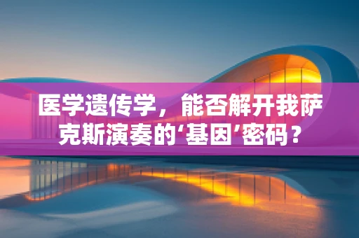 医学遗传学，能否解开我萨克斯演奏的‘基因’密码？
