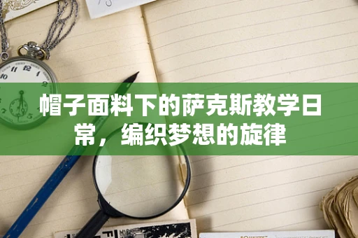 帽子面料下的萨克斯教学日常，编织梦想的旋律