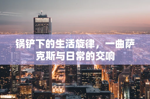 锅铲下的生活旋律，一曲萨克斯与日常的交响
