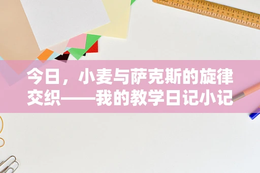 今日，小麦与萨克斯的旋律交织——我的教学日记小记