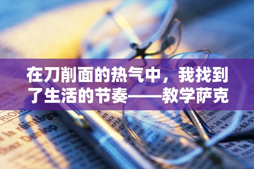 在刀削面的热气中，我找到了生活的节奏——教学萨克斯的日记一瞥