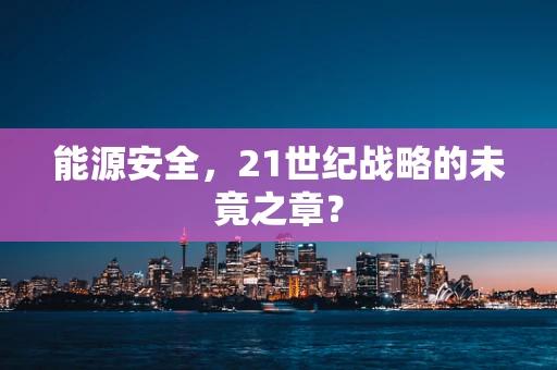 能源安全，21世纪战略的未竟之章？