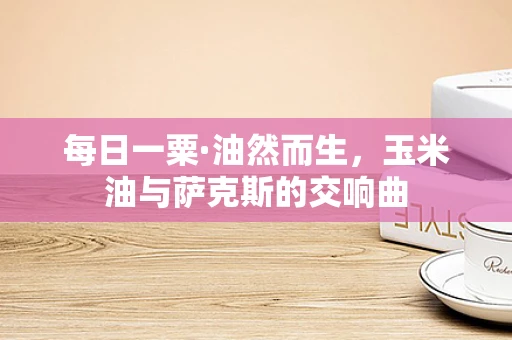 每日一粟·油然而生，玉米油与萨克斯的交响曲