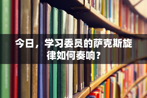 今日，学习委员的萨克斯旋律如何奏响？