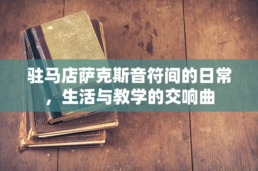 驻马店萨克斯音符间的日常，生活与教学的交响曲