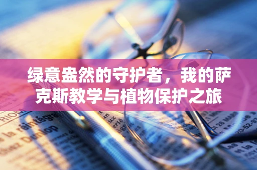 绿意盎然的守护者，我的萨克斯教学与植物保护之旅