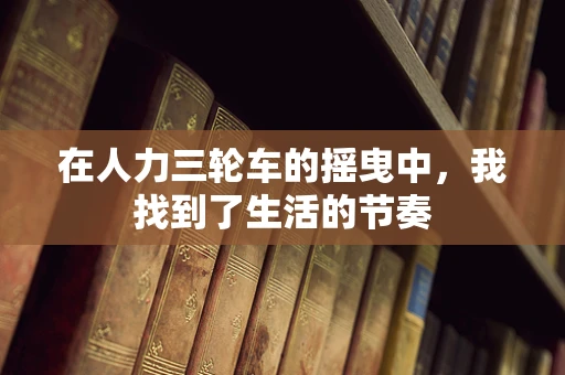 在人力三轮车的摇曳中，我找到了生活的节奏