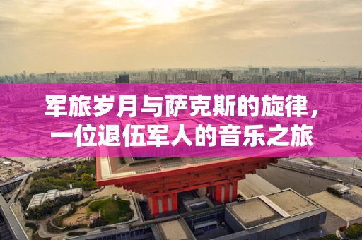 军旅岁月与萨克斯的旋律，一位退伍军人的音乐之旅