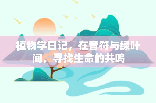 植物学日记，在音符与绿叶间，寻找生命的共鸣