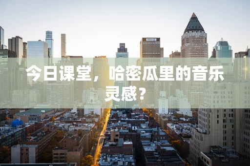 今日课堂，哈密瓜里的音乐灵感？